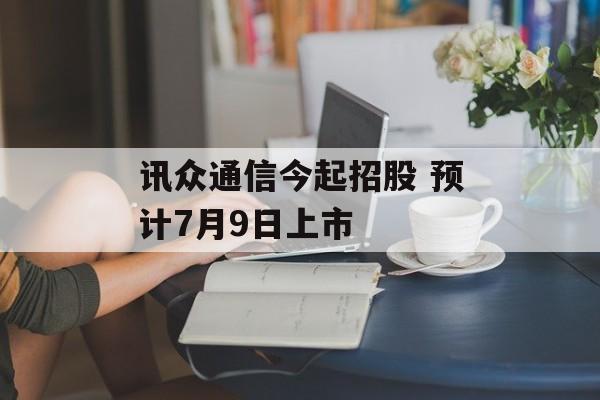 讯众通信今起招股 预计7月9日上市-第1张图片-
