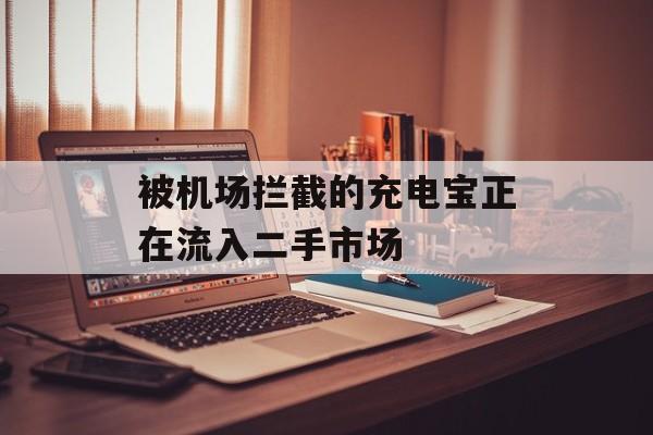 被机场拦截的充电宝正在流入二手市场-第1张图片-