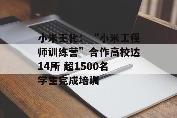 小米王化：“小米工程师训练营”合作高校达14所 超1500名学生完成培训-第1张图片-