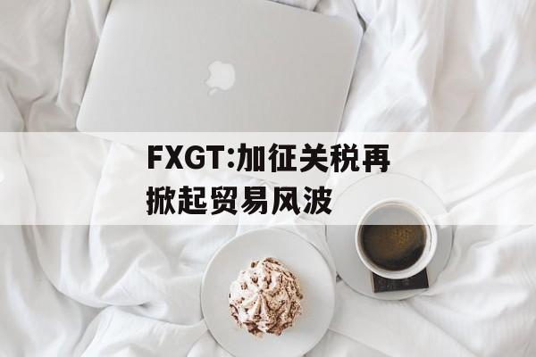 FXGT:加征关税再掀起贸易风波-第1张图片-