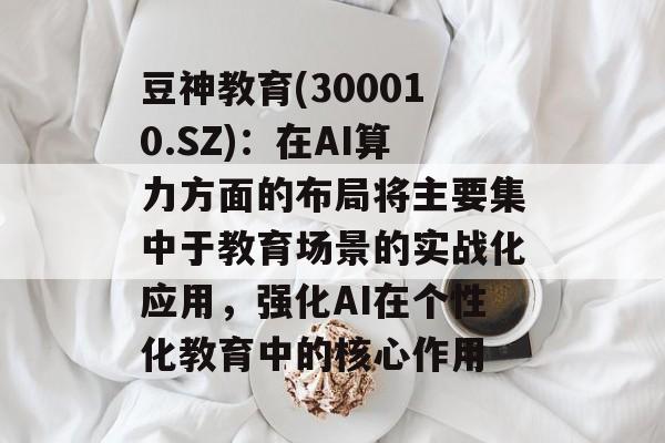 豆神教育(300010.SZ)：在AI算力方面的布局将主要集中于教育场景的实战化应用，强化AI在个性化教育中的核心作用-第1张图片-