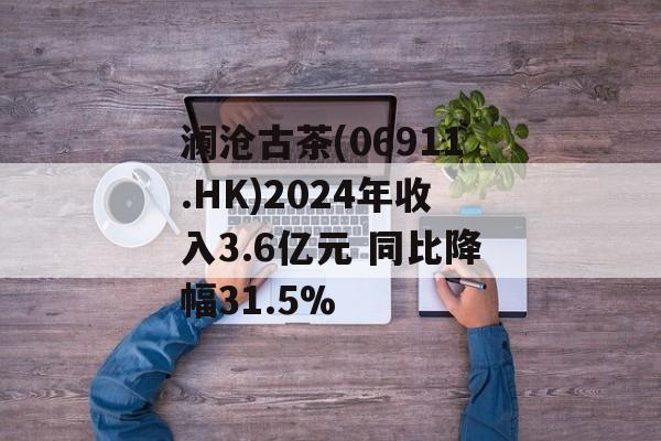 澜沧古茶(06911.HK)2024年收入3.6亿元 同比降幅31.5%-第1张图片-