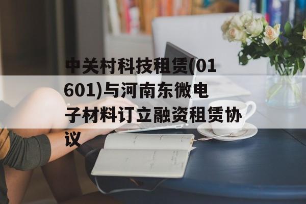 中关村科技租赁(01601)与河南东微电子材料订立融资租赁协议-第1张图片-