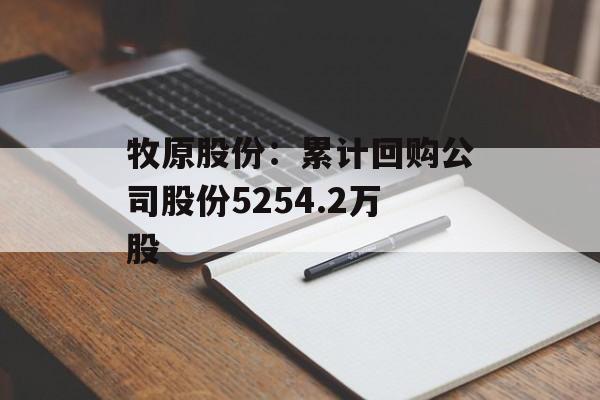 牧原股份：累计回购公司股份5254.2万股-第1张图片-