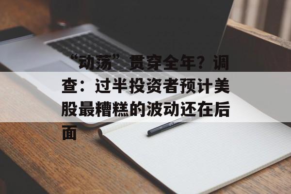 “动荡”贯穿全年？调查：过半投资者预计美股最糟糕的波动还在后面-第1张图片-