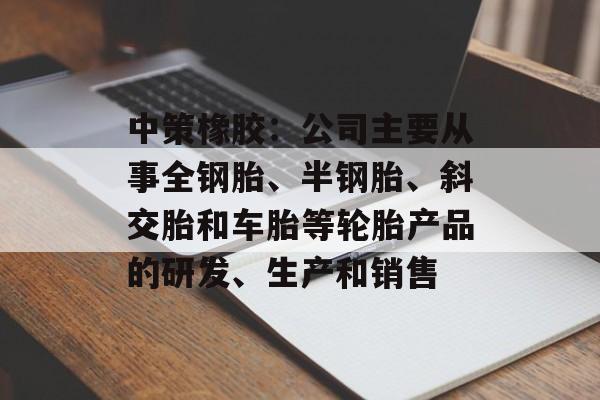 中策橡胶：公司主要从事全钢胎、半钢胎、斜交胎和车胎等轮胎产品的研发、生产和销售-第1张图片-