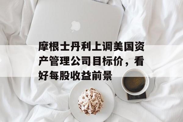 摩根士丹利上调美国资产管理公司目标价，看好每股收益前景-第1张图片-