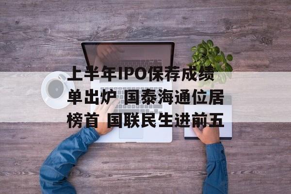 上半年IPO保荐成绩单出炉 国泰海通位居榜首 国联民生进前五-第1张图片-
