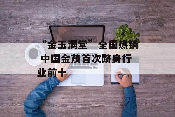 “金玉满堂”全国热销 中国金茂首次跻身行业前十-第1张图片-