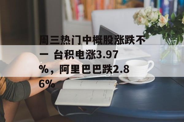 周三热门中概股涨跌不一 台积电涨3.97%，阿里巴巴跌2.86%-第1张图片-