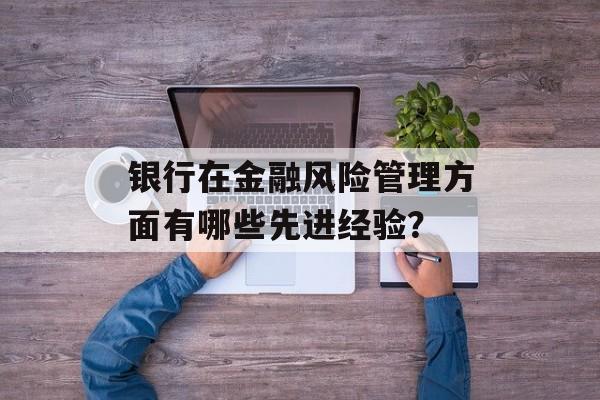 银行在金融风险管理方面有哪些先进经验？-第1张图片-