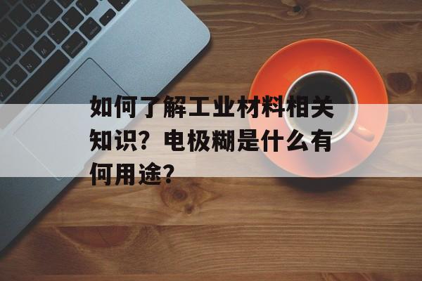 如何了解工业材料相关知识？电极糊是什么有何用途？-第1张图片-
