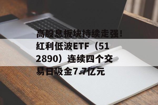 高股息板块持续走强！红利低波ETF（512890）连续四个交易日吸金7.7亿元-第1张图片-