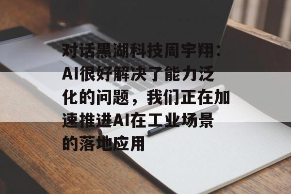 对话黑湖科技周宇翔：AI很好解决了能力泛化的问题，我们正在加速推进AI在工业场景的落地应用-第1张图片-