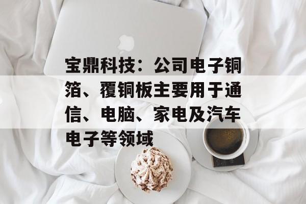 宝鼎科技：公司电子铜箔、覆铜板主要用于通信、电脑、家电及汽车电子等领域-第1张图片-