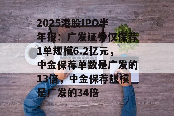 2025港股IPO半年报：广发证券仅保荐1单规模6.2亿元，中金保荐单数是广发的13倍，中金保荐规模是广发的34倍-第1张图片-