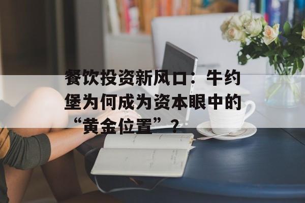 餐饮投资新风口：牛约堡为何成为资本眼中的“黄金位置”？-第1张图片-