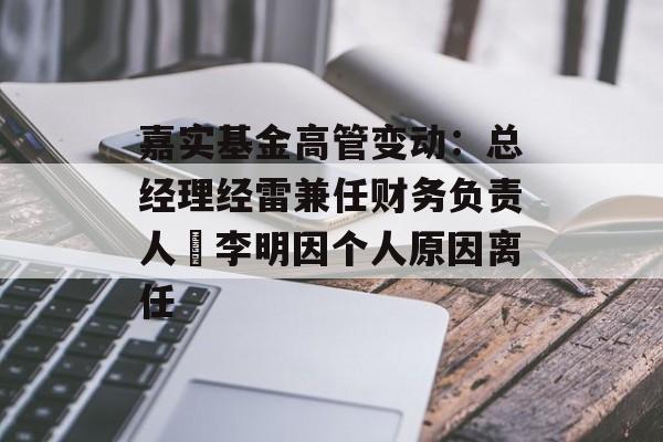 嘉实基金高管变动：总经理经雷兼任财务负责人 李明因个人原因离任-第1张图片-