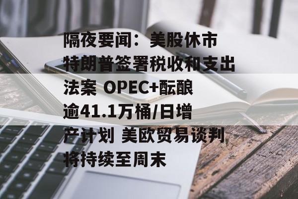 隔夜要闻：美股休市 特朗普签署税收和支出法案 OPEC+酝酿逾41.1万桶/日增产计划 美欧贸易谈判将持续至周末-第1张图片-