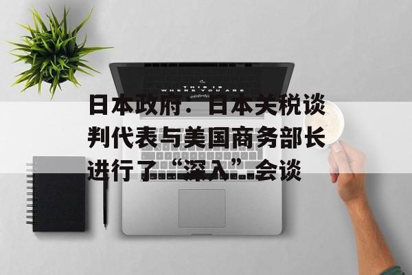 日本政府：日本关税谈判代表与美国商务部长进行了“深入”会谈-第1张图片-