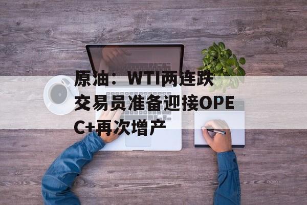 原油：WTI两连跌 交易员准备迎接OPEC+再次增产-第1张图片-