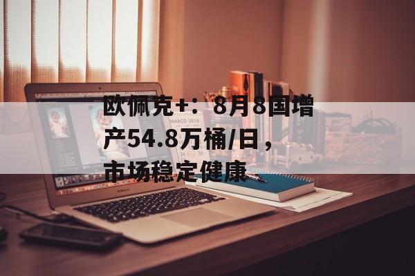 欧佩克+：8月8国增产54.8万桶/日，市场稳定健康-第1张图片-