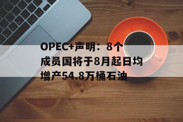 OPEC+声明：8个成员国将于8月起日均增产54.8万桶石油-第1张图片-