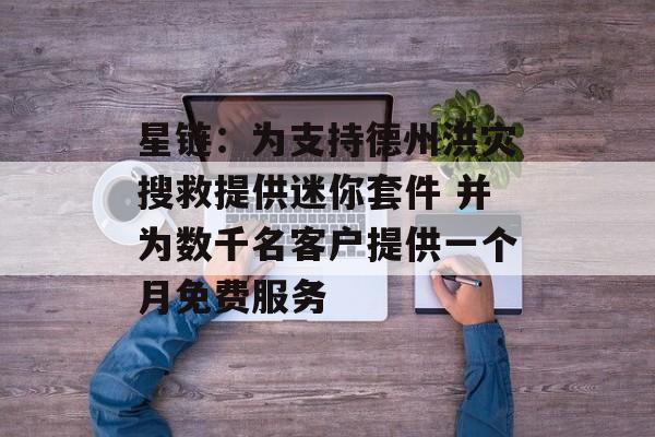 星链：为支持德州洪灾搜救提供迷你套件 并为数千名客户提供一个月免费服务-第1张图片-