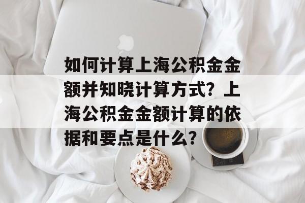如何计算上海公积金金额并知晓计算方式？上海公积金金额计算的依据和要点是什么？-第1张图片-