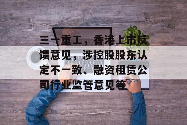 三一重工，香港上市反馈意见，涉控股股东认定不一致、融资租赁公司行业监管意见等-第1张图片-