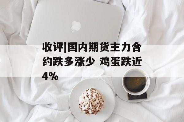 收评|国内期货主力合约跌多涨少 鸡蛋跌近4%-第1张图片-