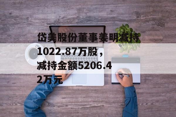 岱美股份董事姜明减持1022.87万股，减持金额5206.42万元-第1张图片-