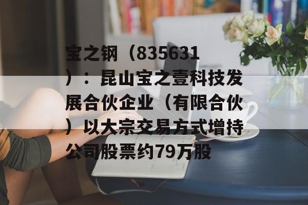 宝之钢（835631）：昆山宝之壹科技发展合伙企业（有限合伙）以大宗交易方式增持公司股票约79万股-第1张图片-