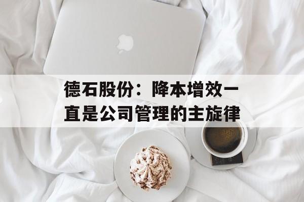 德石股份：降本增效一直是公司管理的主旋律-第1张图片-