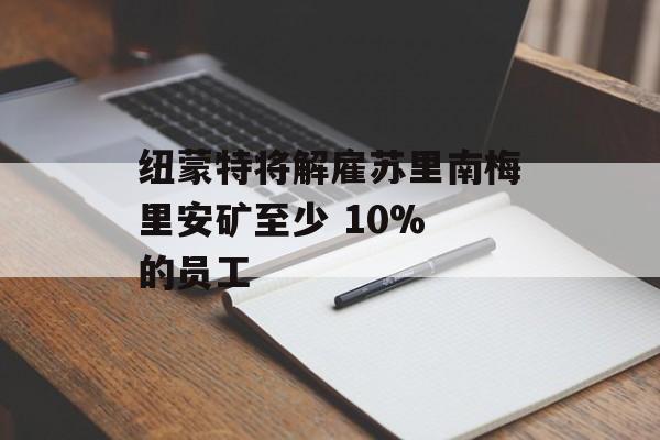 纽蒙特将解雇苏里南梅里安矿至少 10% 的员工-第1张图片-
