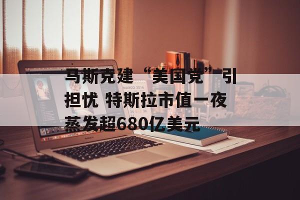 马斯克建“美国党”引担忧 特斯拉市值一夜蒸发超680亿美元-第1张图片-