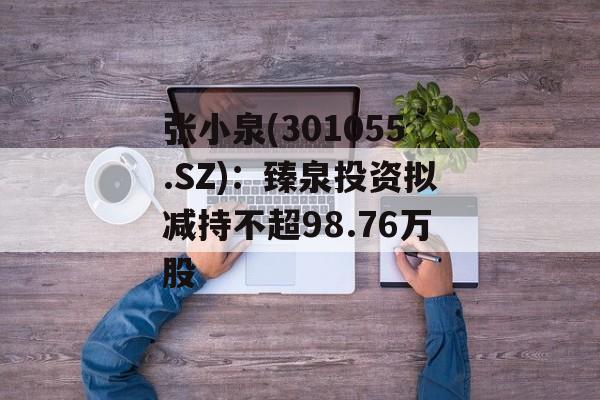 张小泉(301055.SZ)：臻泉投资拟减持不超98.76万股-第1张图片-