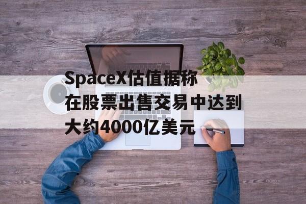 SpaceX估值据称在股票出售交易中达到大约4000亿美元-第1张图片-