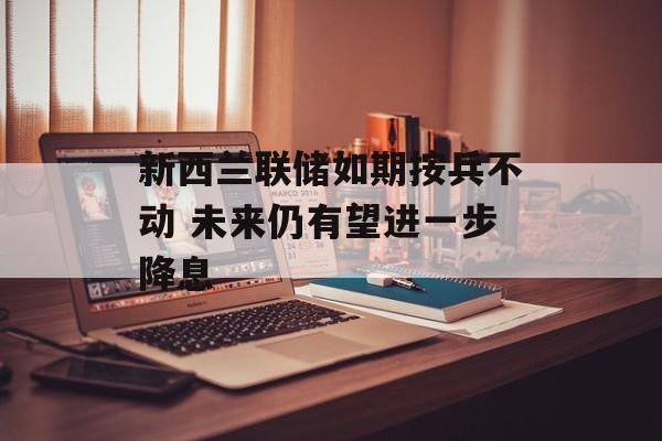 新西兰联储如期按兵不动 未来仍有望进一步降息-第1张图片-