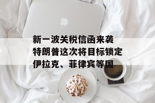 新一波关税信函来袭 特朗普这次将目标锁定伊拉克、菲律宾等国-第1张图片-