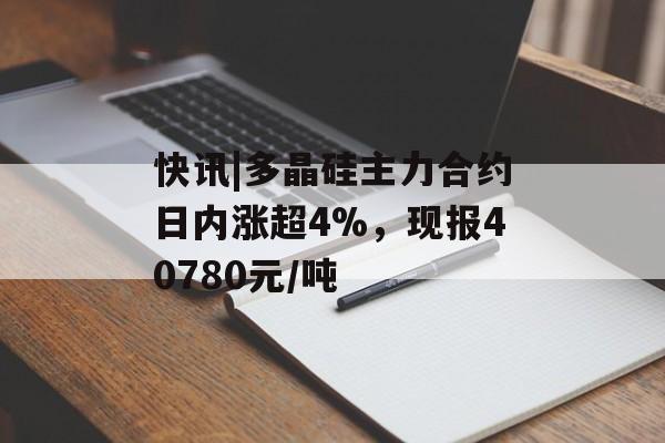 快讯|多晶硅主力合约日内涨超4%，现报40780元/吨-第1张图片-