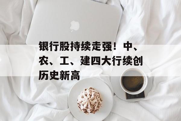 银行股持续走强！中、农、工、建四大行续创历史新高-第1张图片-