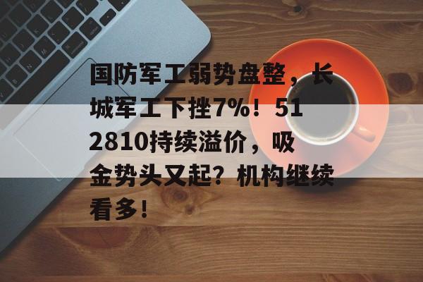 国防军工弱势盘整，长城军工下挫7%！512810持续溢价，吸金势头又起？机构继续看多！-第1张图片-