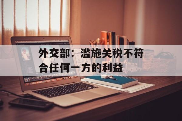 外交部：滥施关税不符合任何一方的利益-第1张图片-