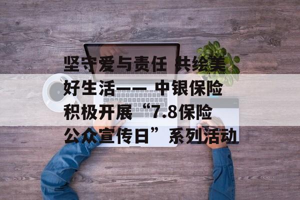 坚守爱与责任 共绘美好生活—— 中银保险积极开展“7.8保险公众宣传日”系列活动-第1张图片-