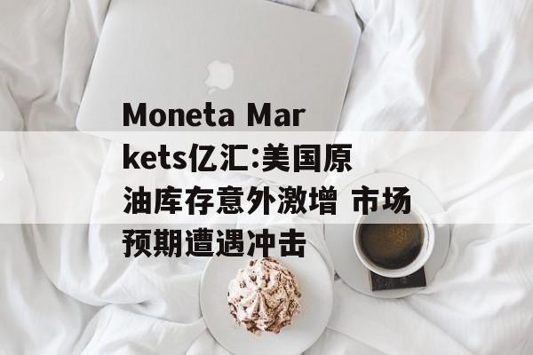 Moneta Markets亿汇:美国原油库存意外激增 市场预期遭遇冲击-第1张图片-