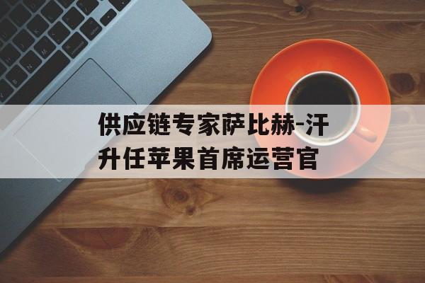 供应链专家萨比赫-汗升任苹果首席运营官-第1张图片-