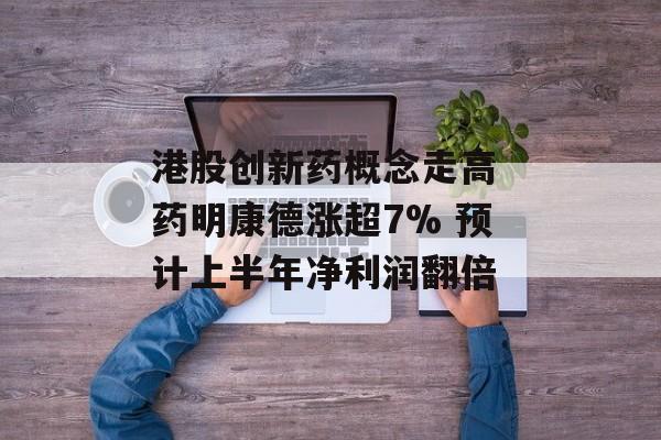 港股创新药概念走高 药明康德涨超7% 预计上半年净利润翻倍-第1张图片-