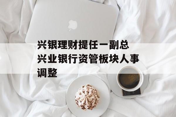 兴银理财提任一副总 兴业银行资管板块人事调整-第1张图片-