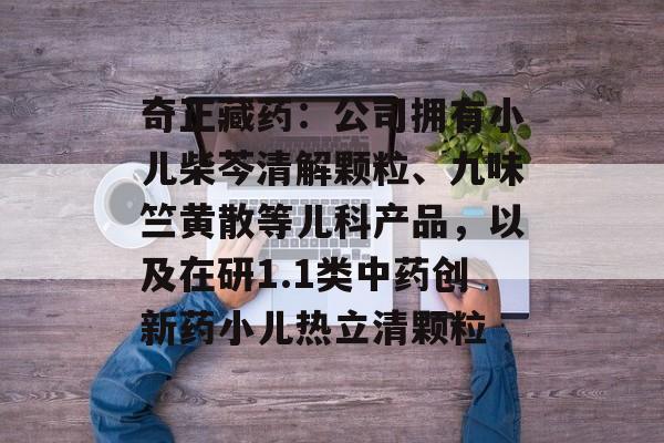 奇正藏药：公司拥有小儿柴芩清解颗粒、九味竺黄散等儿科产品，以及在研1.1类中药创新药小儿热立清颗粒-第1张图片-
